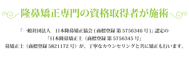 隆鼻矯正専門の資格取得者が施術「一般社団法人 日本隆鼻矯正協会(商標登録 第5756346号)」認定の「日本隆鼻矯正士(商標登録 第5756345号」鼻矯正士(商標登録5821172号)が、丁寧なカウンセリングと共に矯正も行います。